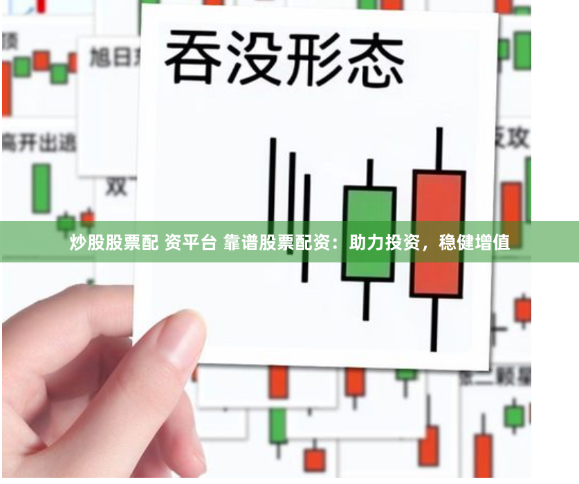 炒股股票配 资平台 靠谱股票配资：助力投资，稳健增值