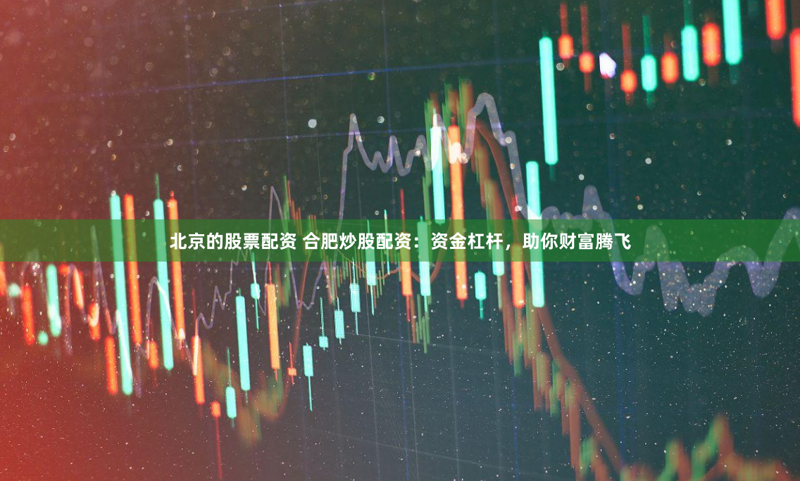 北京的股票配资 合肥炒股配资：资金杠杆，助你财富腾飞