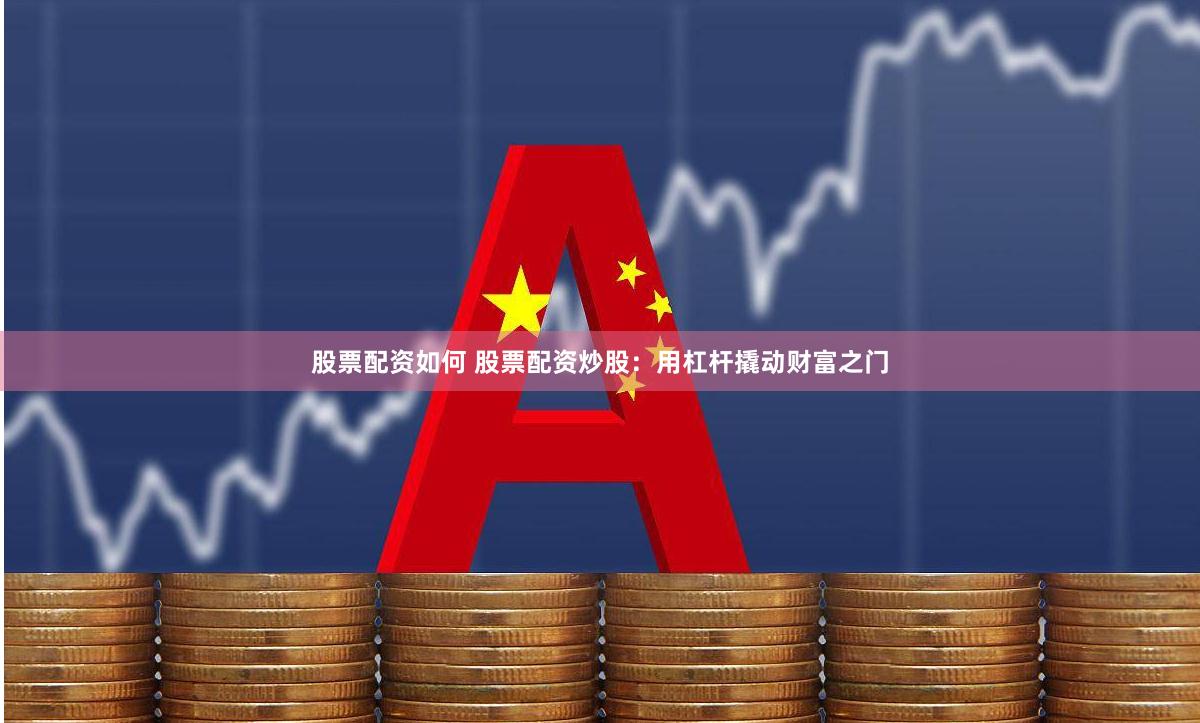 股票配资如何 股票配资炒股：用杠杆撬动财富之门