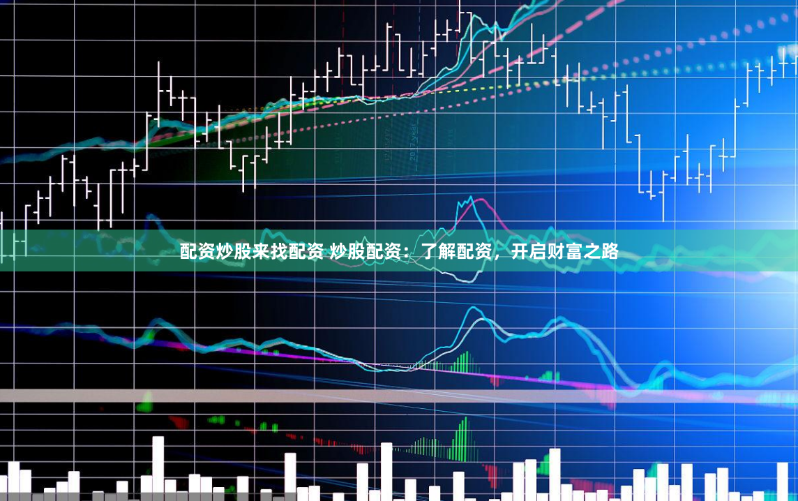 配资炒股来找配资 炒股配资：了解配资，开启财富之路