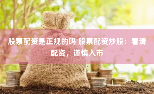 股票配资是正规的吗 股票配资炒股：看清配资，谨慎入市