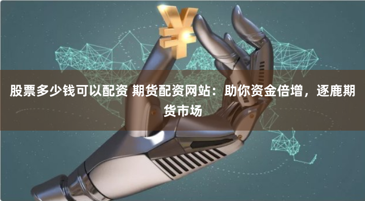 股票多少钱可以配资 期货配资网站：助你资金倍增，逐鹿期货市场