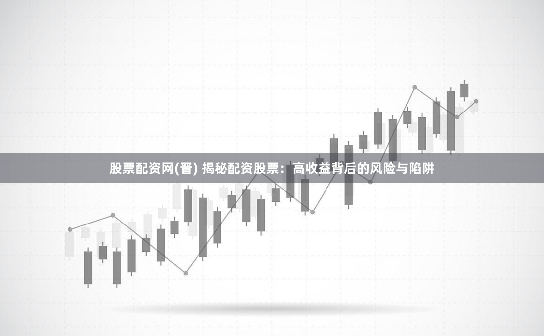 股票配资网(晋) 揭秘配资股票：高收益背后的风险与陷阱