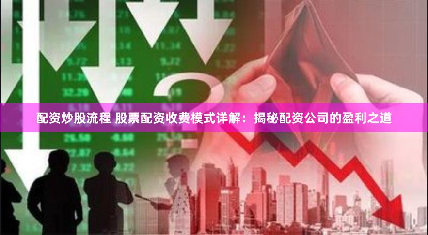 配资炒股流程 股票配资收费模式详解：揭秘配资公司的盈利之道