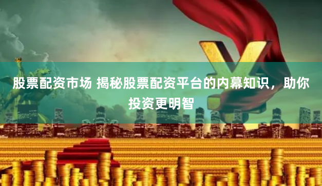 股票配资市场 揭秘股票配资平台的内幕知识，助你投资更明智