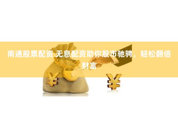 南通股票配资 无息配资助你股市驰骋，轻松翻倍财富