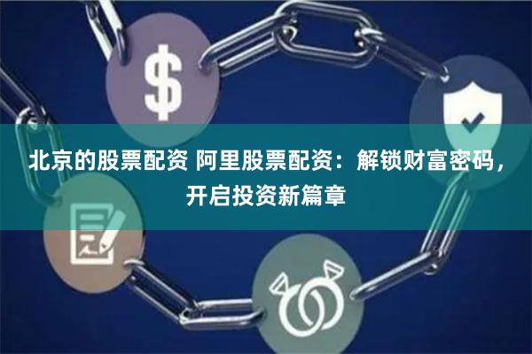 北京的股票配资 阿里股票配资：解锁财富密码，开启投资新篇章