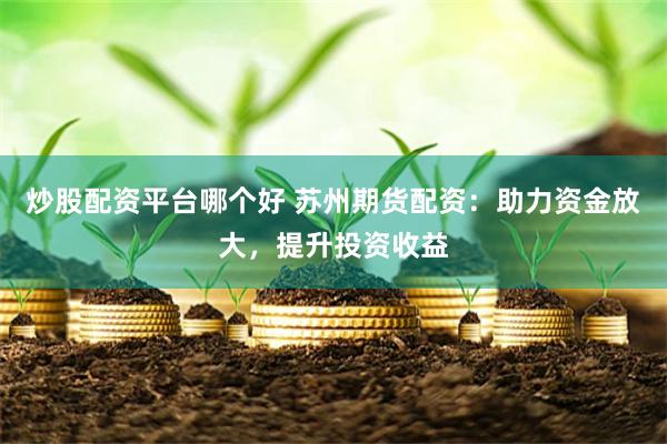 炒股配资平台哪个好 苏州期货配资：助力资金放大，提升投资收益