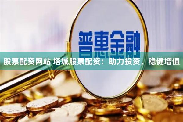 股票配资网站 塔城股票配资：助力投资，稳健增值