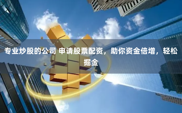 专业炒股的公司 申请股票配资，助你资金倍增，轻松掘金
