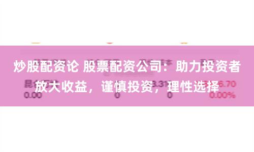 炒股配资论 股票配资公司：助力投资者放大收益，谨慎投资，理性选择