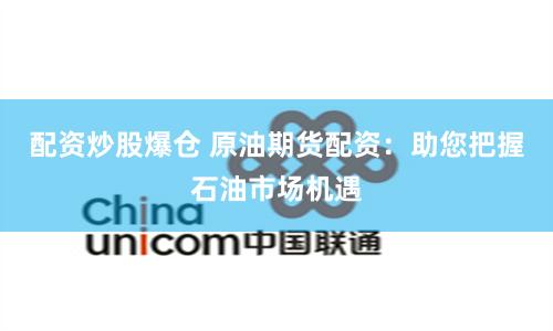 配资炒股爆仓 原油期货配资：助您把握石油市场机遇