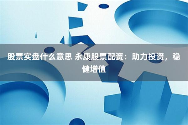 股票实盘什么意思 永康股票配资：助力投资，稳健增值