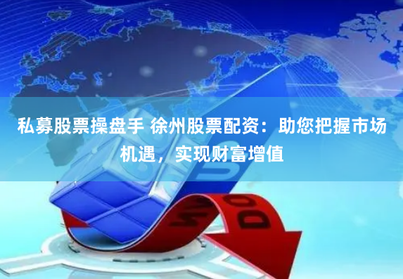私募股票操盘手 徐州股票配资：助您把握市场机遇，实现财富增值