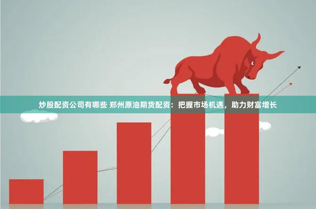炒股配资公司有哪些 郑州原油期货配资：把握市场机遇，助力财富增长
