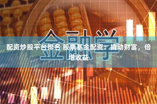 配资炒股平台排名 股票基金配资：撬动财富，倍增收益