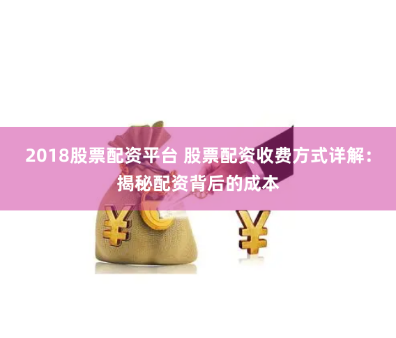 2018股票配资平台 股票配资收费方式详解：揭秘配资背后的成本