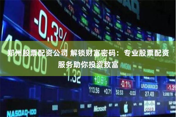 郑州股票配资公司 解锁财富密码：专业股票配资服务助你投资致富