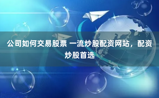 公司如何交易股票 一流炒股配资网站，配资炒股首选