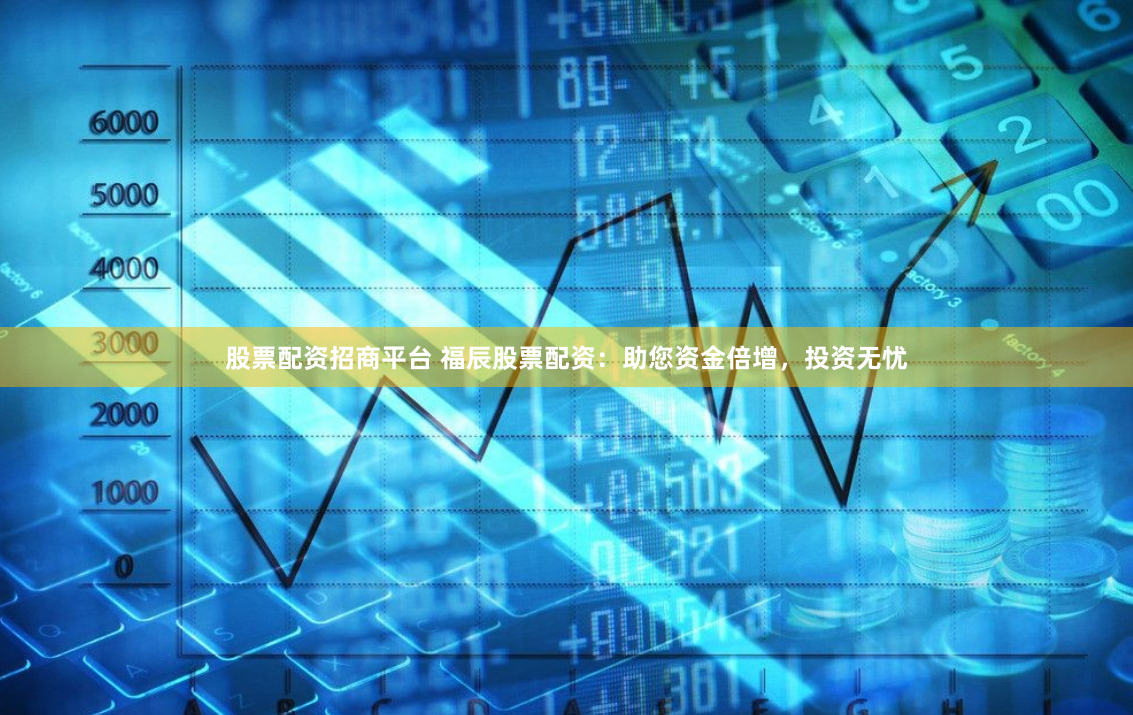 股票配资招商平台 福辰股票配资：助您资金倍增，投资无忧