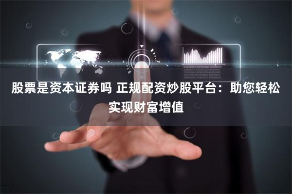股票是资本证券吗 正规配资炒股平台：助您轻松实现财富增值