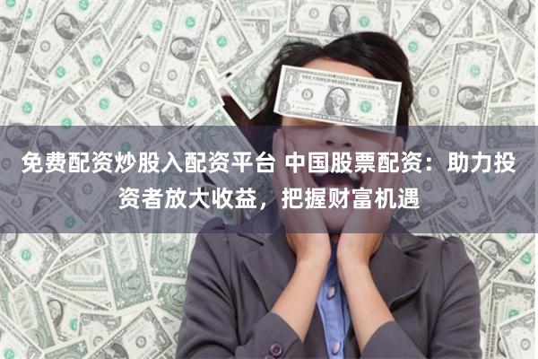 免费配资炒股入配资平台 中国股票配资：助力投资者放大收益，把握财富机遇