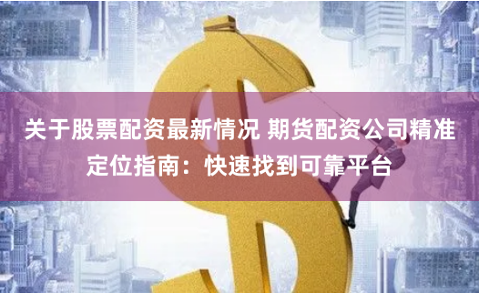 关于股票配资最新情况 期货配资公司精准定位指南：快速找到可靠平台