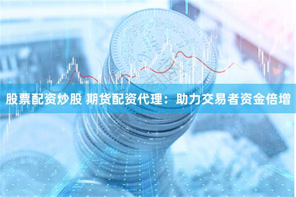 股票配资炒股 期货配资代理：助力交易者资金倍增