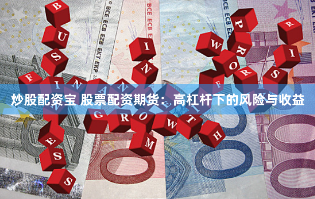炒股配资宝 股票配资期货：高杠杆下的风险与收益