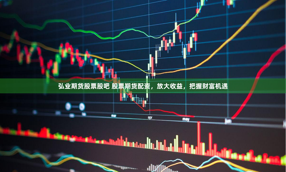 弘业期货股票股吧 股票期货配资，放大收益，把握财富机遇
