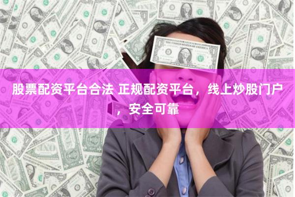 股票配资平台合法 正规配资平台，线上炒股门户，安全可靠