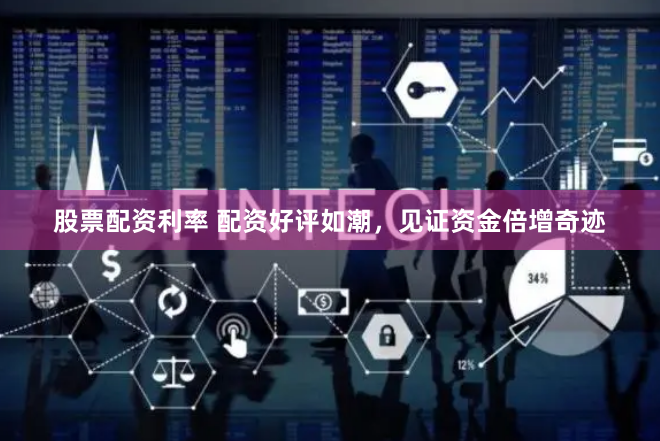 股票配资利率 配资好评如潮，见证资金倍增奇迹