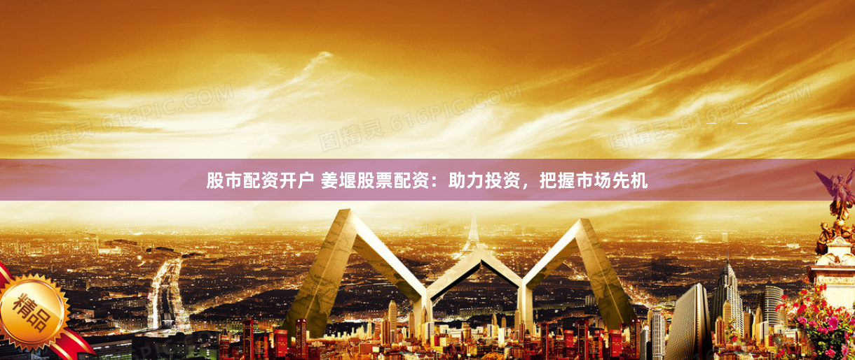 股市配资开户 姜堰股票配资：助力投资，把握市场先机