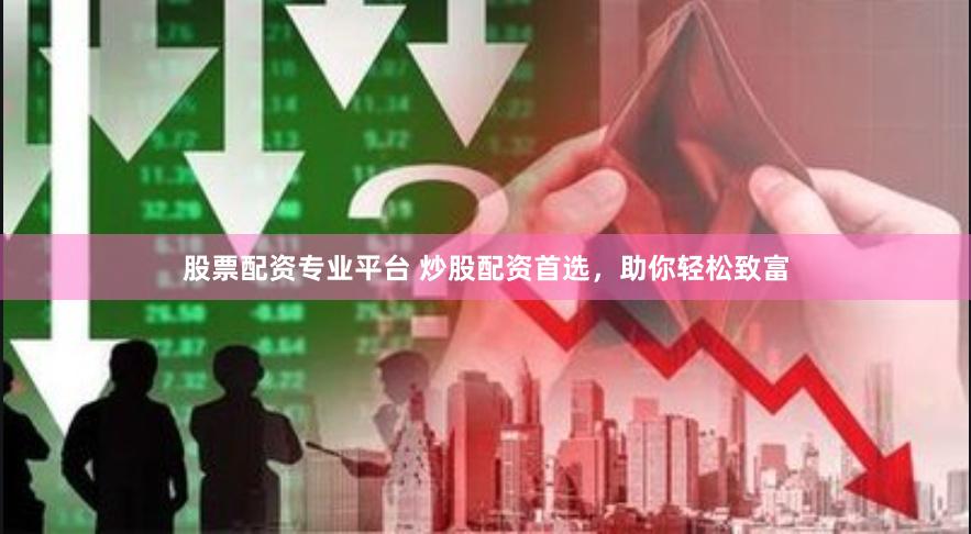 股票配资专业平台 炒股配资首选，助你轻松致富