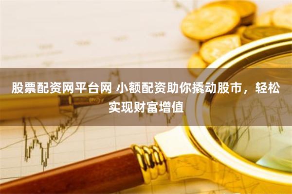 股票配资网平台网 小额配资助你撬动股市，轻松实现财富增值