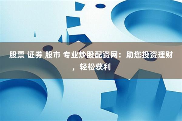 股票 证券 股市 专业炒股配资网：助您投资理财，轻松获利