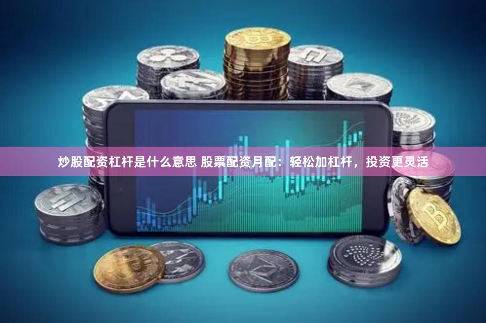 炒股配资杠杆是什么意思 股票配资月配：轻松加杠杆，投资更灵活