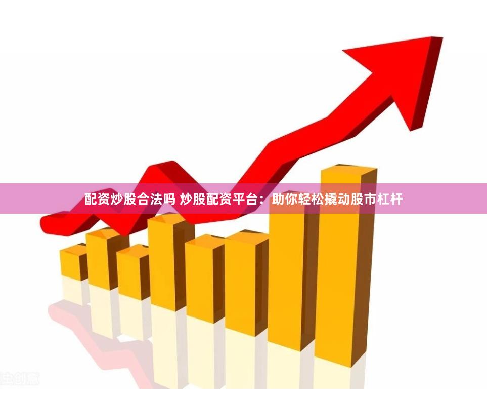 配资炒股合法吗 炒股配资平台：助你轻松撬动股市杠杆