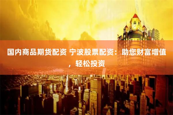国内商品期货配资 宁波股票配资：助您财富增值，轻松投资