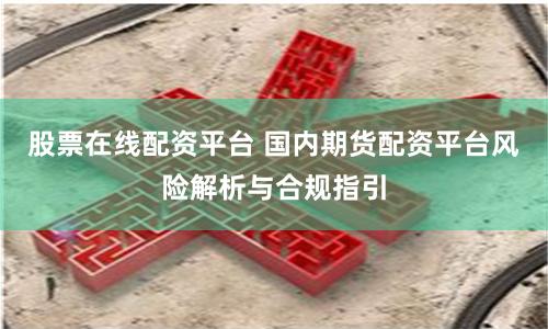 股票在线配资平台 国内期货配资平台风险解析与合规指引
