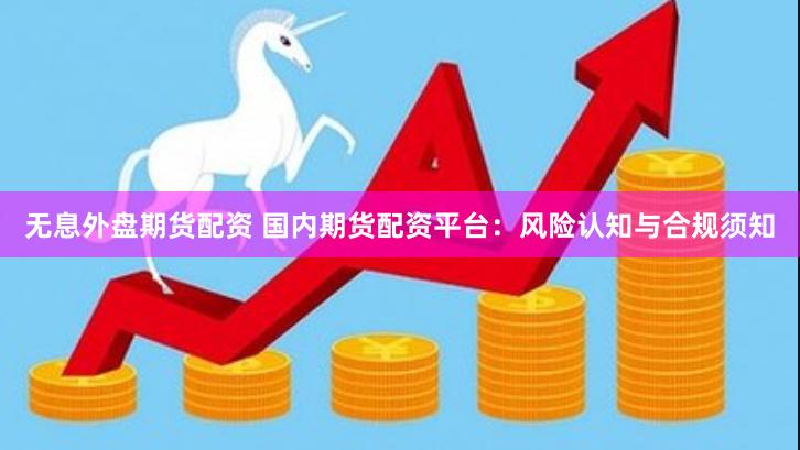 无息外盘期货配资 国内期货配资平台：风险认知与合规须知