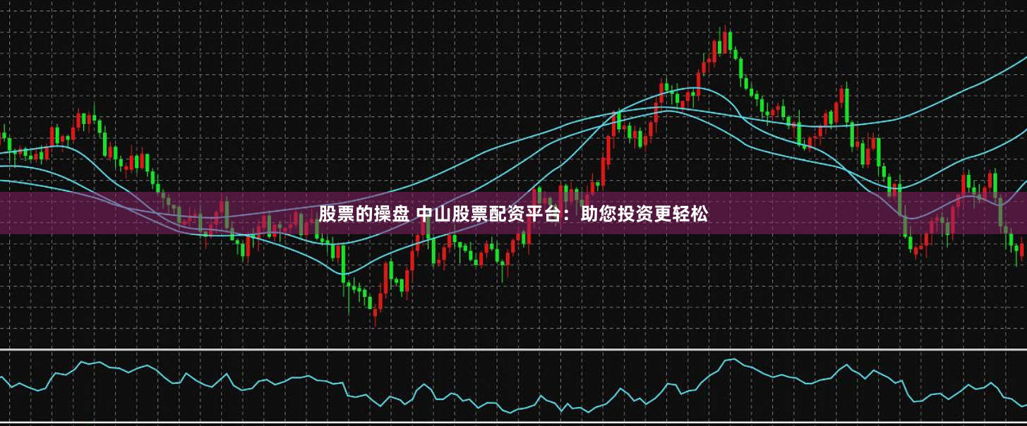 股票的操盘 中山股票配资平台：助您投资更轻松