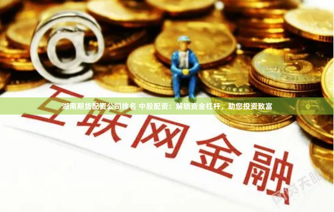 湖南期货配资公司排名 中股配资：解锁资金杠杆，助您投资致富