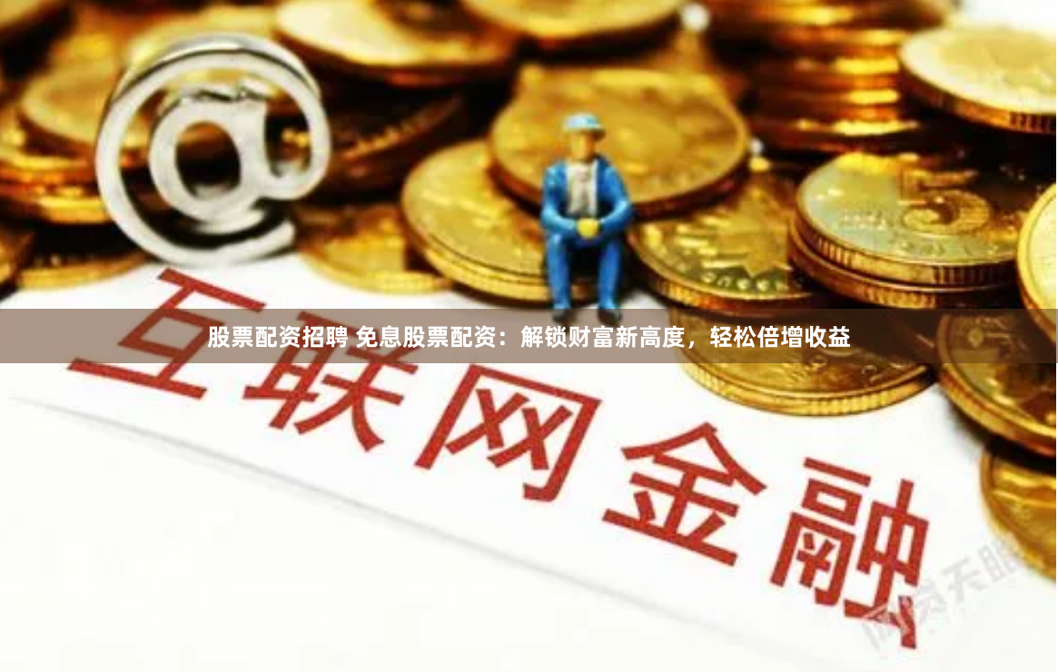 股票配资招聘 免息股票配资：解锁财富新高度，轻松倍增收益