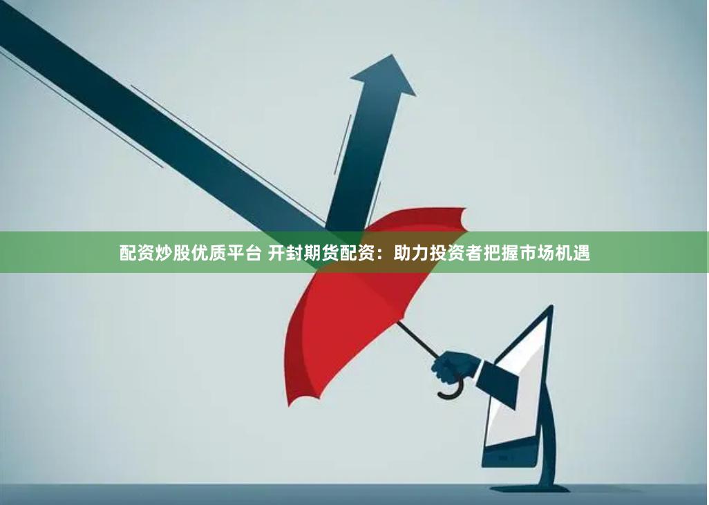 配资炒股优质平台 开封期货配资：助力投资者把握市场机遇