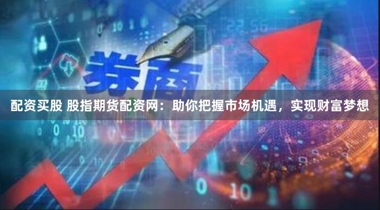 配资买股 股指期货配资网：助你把握市场机遇，实现财富梦想