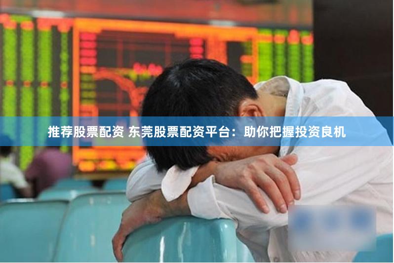 推荐股票配资 东莞股票配资平台：助你把握投资良机