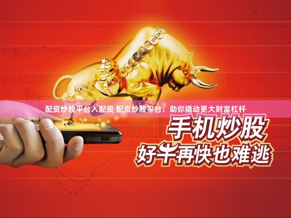 配资炒股平台入配资 配资炒股平台：助你撬动更大财富杠杆