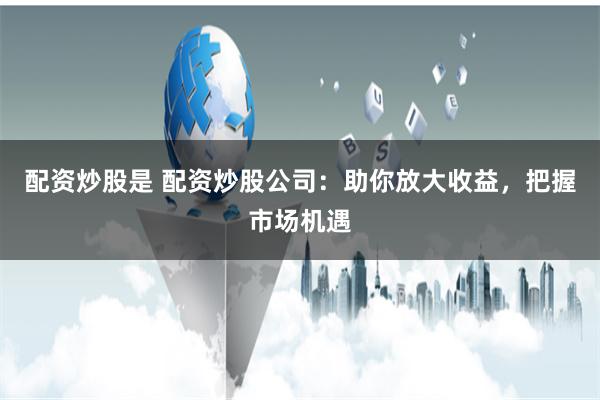 配资炒股是 配资炒股公司：助你放大收益，把握市场机遇