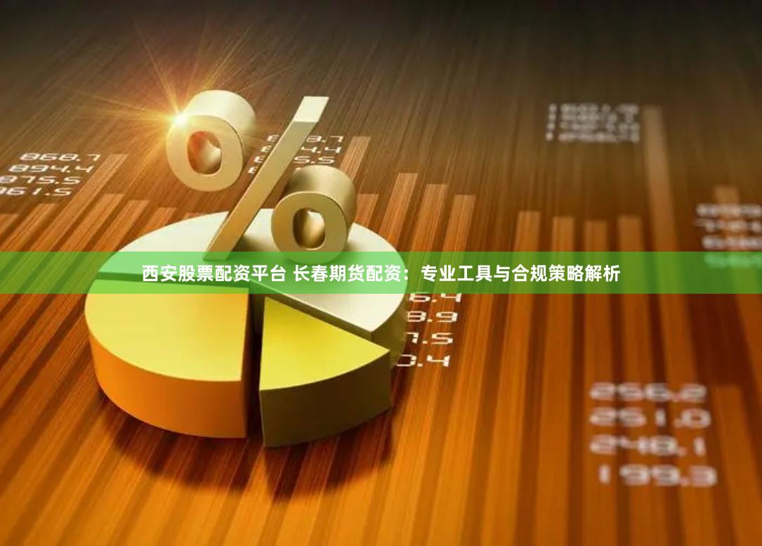西安股票配资平台 长春期货配资：专业工具与合规策略解析